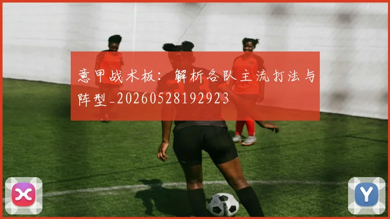 意甲战术板:解析各队主流打法与阵型_20260528192923
