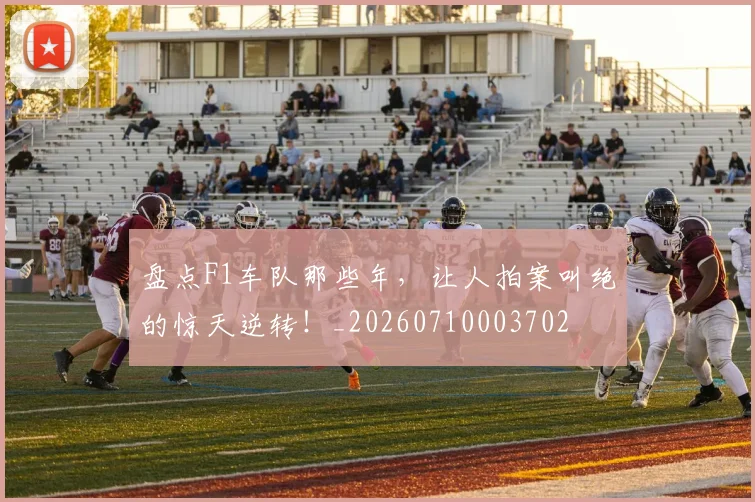 盘点F1车队那些年，让人拍案叫绝的惊天逆转！_20260710003702