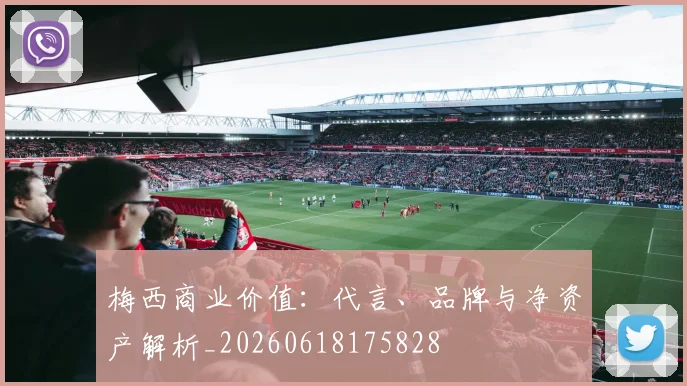 梅西商业价值：代言、品牌与净资产解析_20260618175828