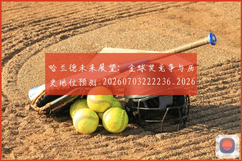 哈兰德未来展望：金球奖竞争与历史地位预测_20260703222236_20260720180135